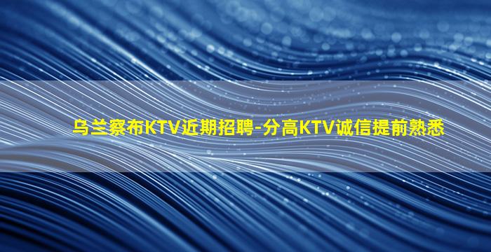 乌兰察布KTV近期招聘-分高KTV诚信提前熟悉